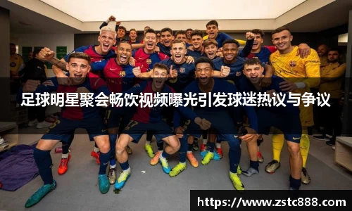 足球明星聚会畅饮视频曝光引发球迷热议与争议