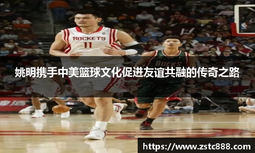 姚明携手中美篮球文化促进友谊共融的传奇之路
