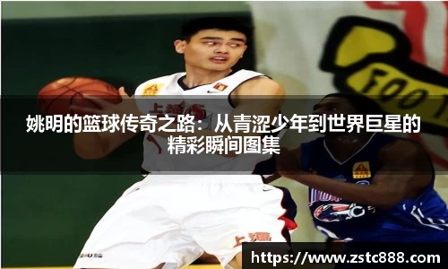 姚明的篮球传奇之路：从青涩少年到世界巨星的精彩瞬间图集
